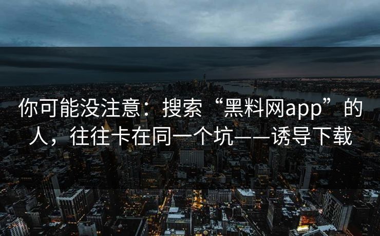 你可能没注意：搜索“黑料网app”的人，往往卡在同一个坑——诱导下载