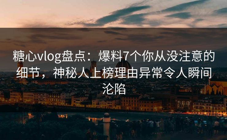 糖心vlog盘点：爆料7个你从没注意的细节，神秘人上榜理由异常令人瞬间沦陷