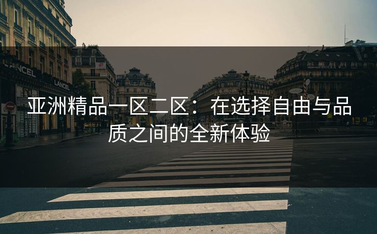 亚洲精品一区二区:在选择自由与品质之间的全新体验 亚洲精品一区二区:在选择自由与品质之间的全新体验
