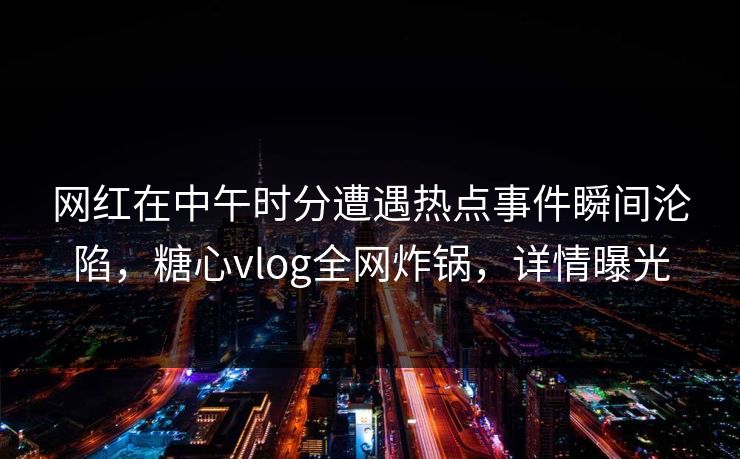 网红在中午时分遭遇热点事件瞬间沦陷,糖心vlog全网炸锅,详情曝光 网红在中午时分遭遇热点事件瞬间沦陷,糖心vlog全网炸锅,详情曝光