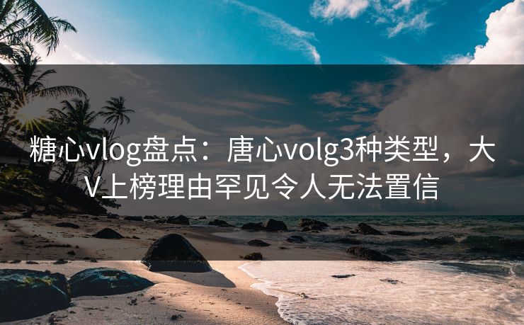 糖心vlog盘点：唐心volg3种类型，大V上榜理由罕见令人无法置信