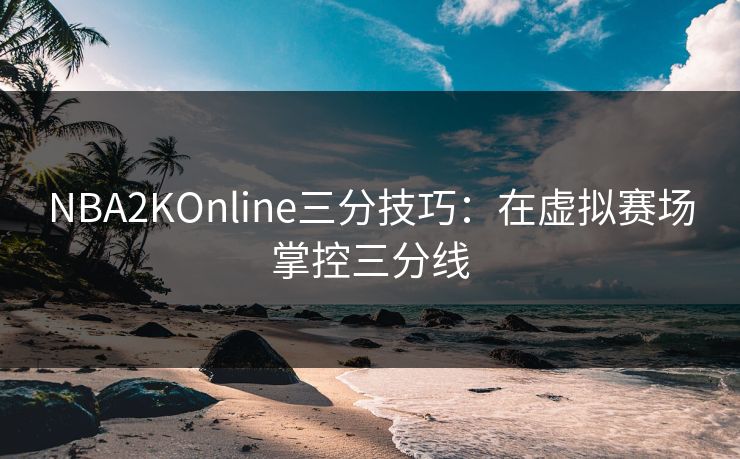 NBA2KOnline三分技巧：在虚拟赛场掌控三分线
