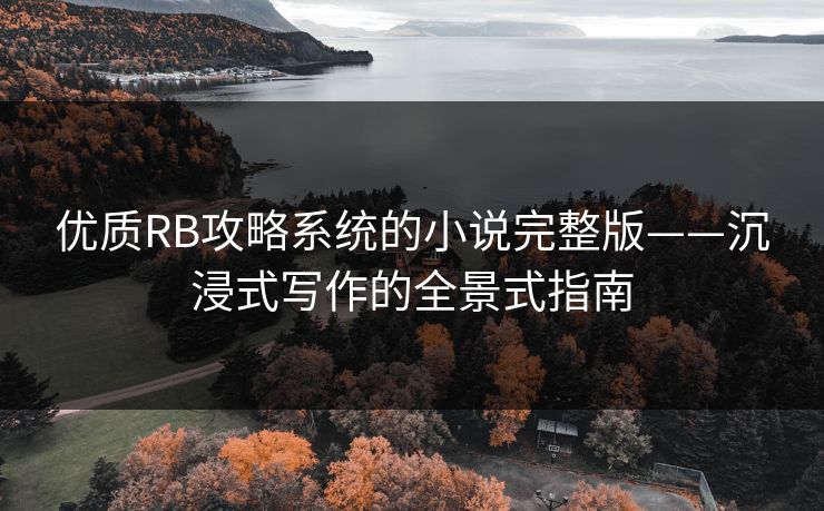 优质RB攻略系统的小说完整版——沉浸式写作的全景式指南 优质RB攻略系统的小说完整版——沉浸式写作的全景式指南