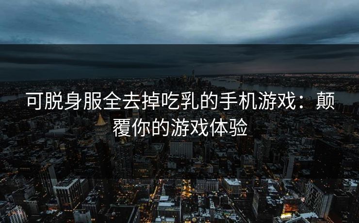 可脱身服全去掉吃乳的手机游戏：颠覆你的游戏体验