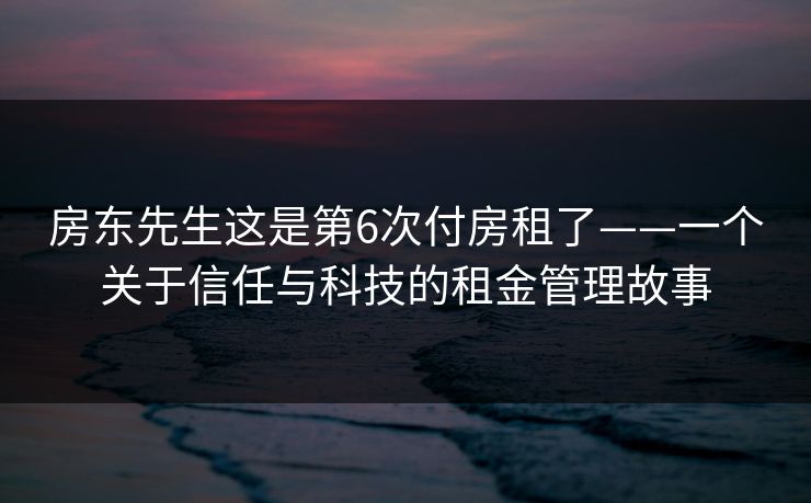 房东先生这是第6次付房租了——一个关于信任与科技的租金管理故事