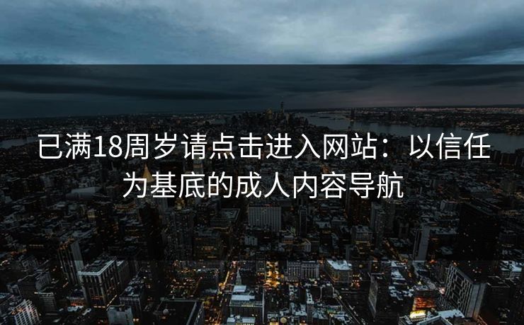 已满18周岁请点击进入网站：以信任为基底的成人内容导航