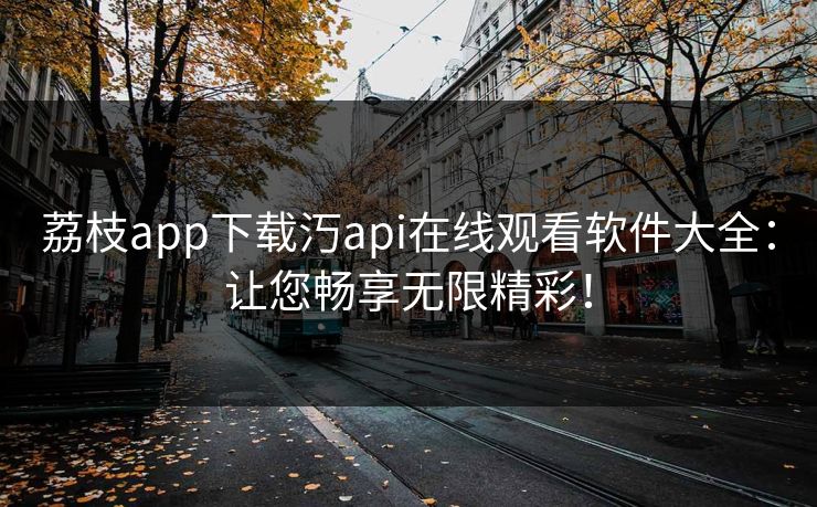 荔枝app下载汅api在线观看软件大全：让您畅享无限精彩！