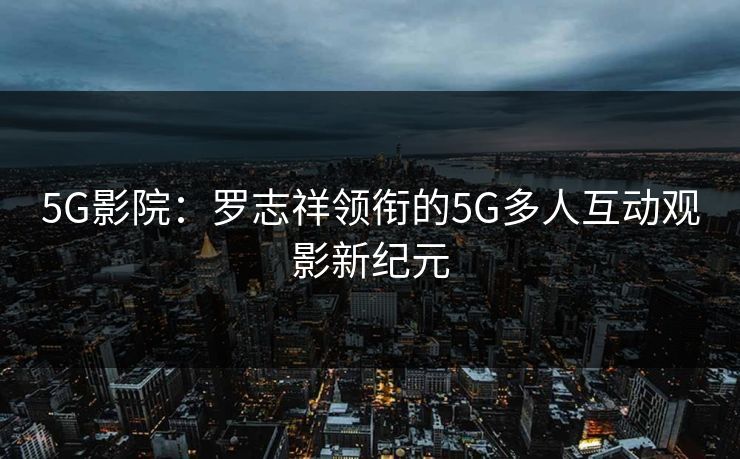 5G影院：罗志祥领衔的5G多人互动观影新纪元