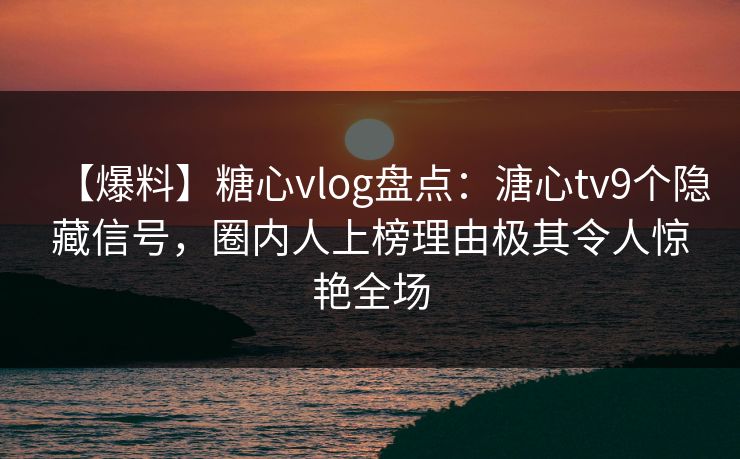 【爆料】糖心vlog盘点：溏心tv9个隐藏信号，圈内人上榜理由极其令人惊艳全场