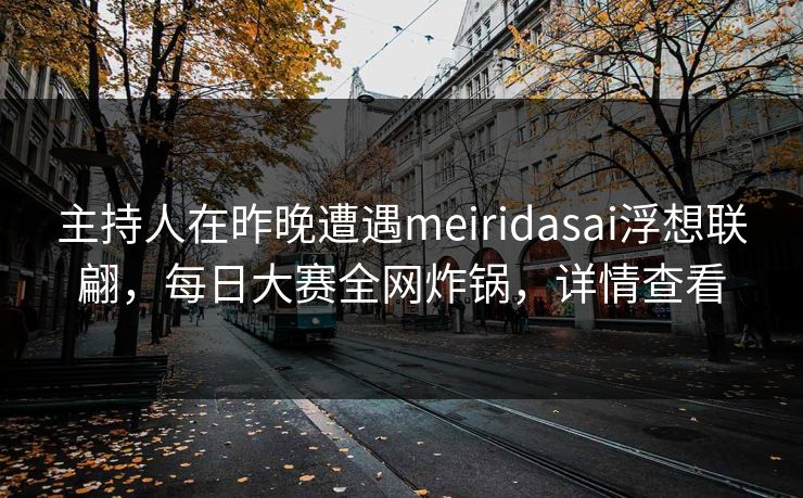 主持人在昨晚遭遇meiridasai浮想联翩，每日大赛全网炸锅，详情查看