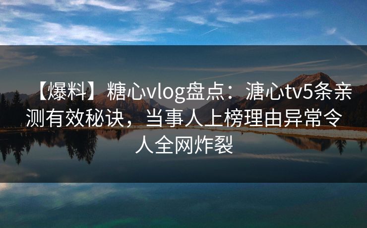 【爆料】糖心vlog盘点：溏心tv5条亲测有效秘诀，当事人上榜理由异常令人全网炸裂