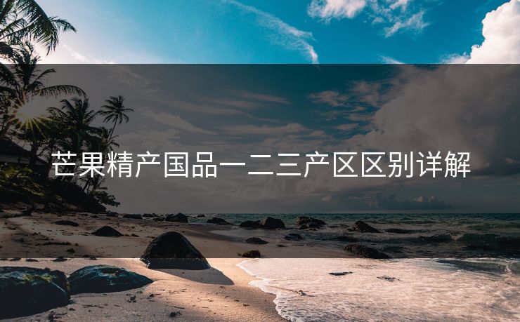 芒果精产国品一二三产区区别详解