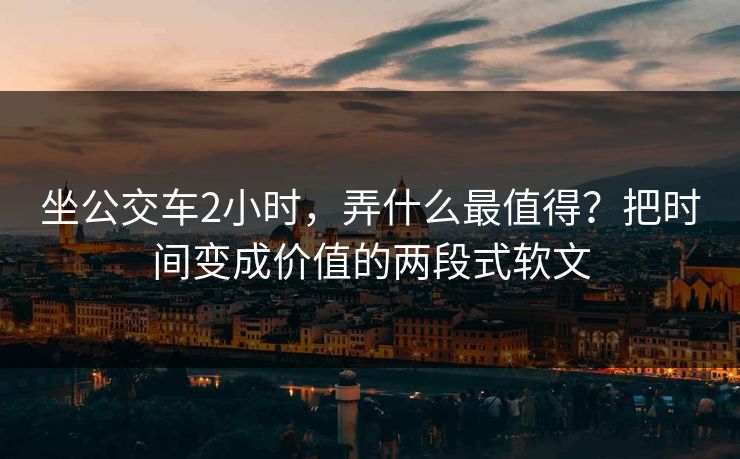 坐公交车2小时，弄什么最值得？把时间变成价值的两段式软文