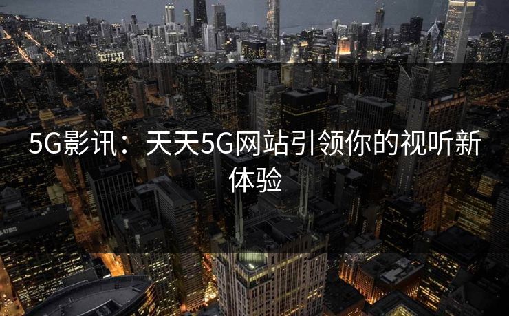 5G影讯：天天5G网站引领你的视听新体验