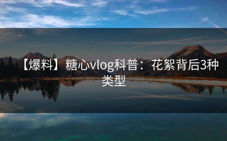 【爆料】糖心vlog科普：花絮背后3种类型