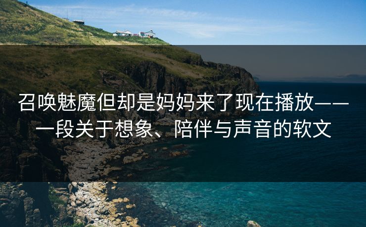 召唤魅魔但却是妈妈来了现在播放——一段关于想象、陪伴与声音的软文