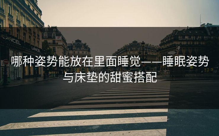 哪种姿势能放在里面睡觉——睡眠姿势与床垫的甜蜜搭配