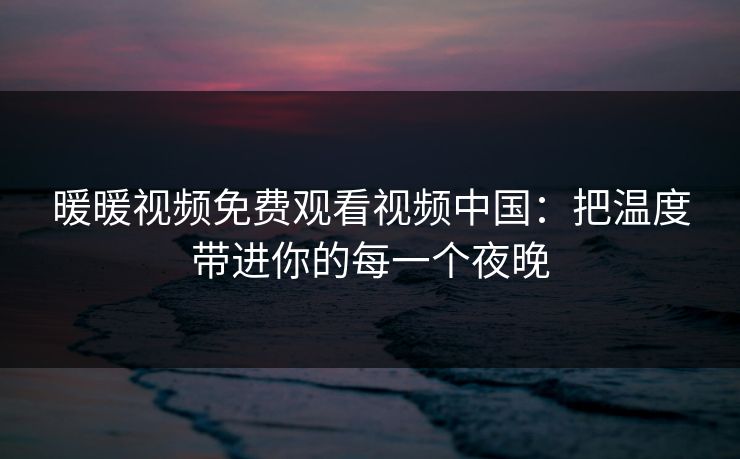 暖暖视频免费观看视频中国：把温度带进你的每一个夜晚