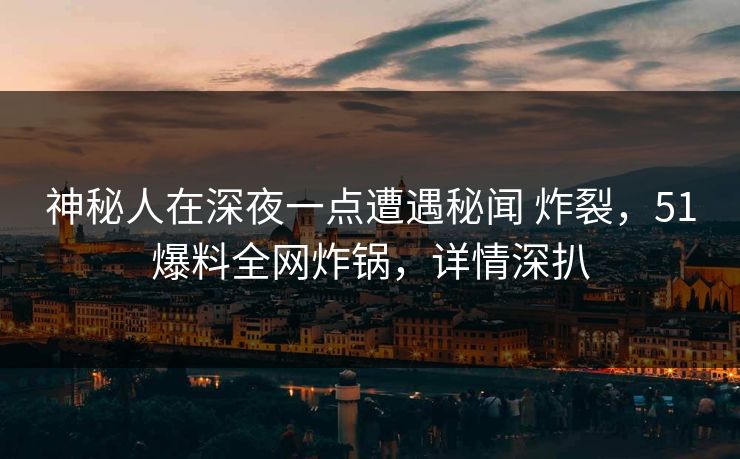 神秘人在深夜一点遭遇秘闻 炸裂,51爆料全网炸锅,详情深扒 神秘人在深夜一点遭遇秘闻 炸裂,51爆料全网炸锅,详情深扒