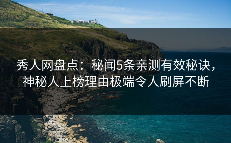 秀人网盘点：秘闻5条亲测有效秘诀，神秘人上榜理由极端令人刷屏不断