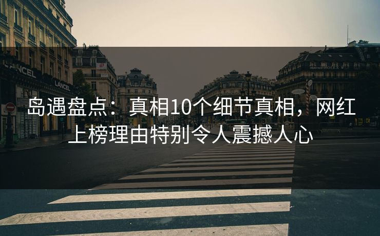 岛遇盘点：真相10个细节真相，网红上榜理由特别令人震撼人心