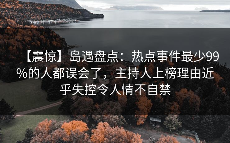 【震惊】岛遇盘点：热点事件最少99%的人都误会了，主持人上榜理由近乎失控令人情不自禁