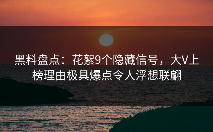 黑料盘点：花絮9个隐藏信号，大V上榜理由极具爆点令人浮想联翩