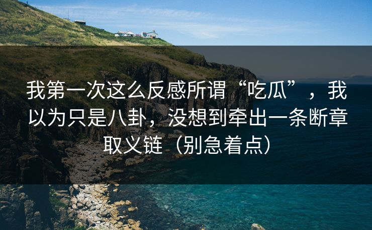 我第一次这么反感所谓“吃瓜”，我以为只是八卦，没想到牵出一条断章取义链（别急着点）