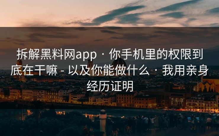 拆解黑料网app · 你手机里的权限到底在干嘛 - 以及你能做什么 · 我用亲身经历证明