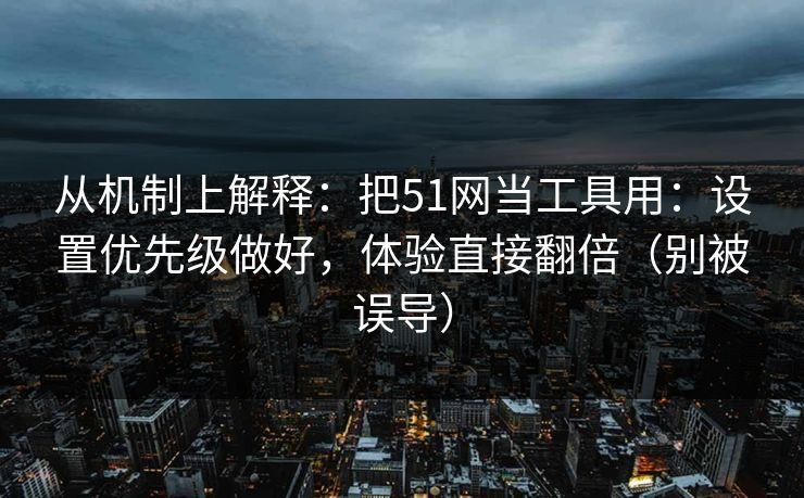 从机制上解释：把51网当工具用：设置优先级做好，体验直接翻倍（别被误导）