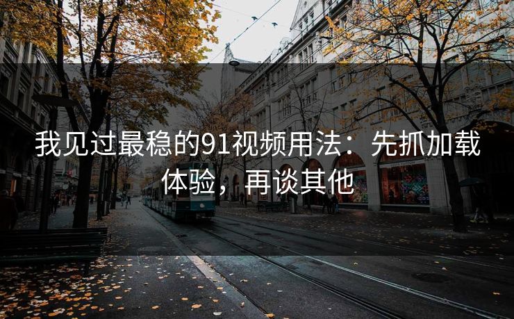 我见过最稳的91视频用法:先抓加载体验,再谈其他