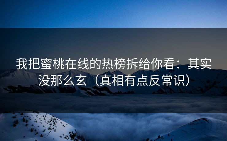 我把蜜桃在线的热榜拆给你看:其实没那么玄(真相有点反常识)