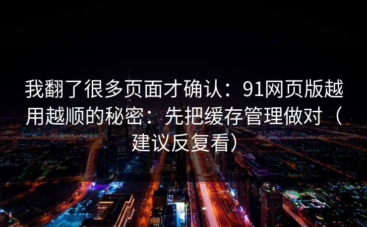 我翻了很多页面才确认:91网页版越用越顺的秘密:先把缓存管理做对(建议反复看)