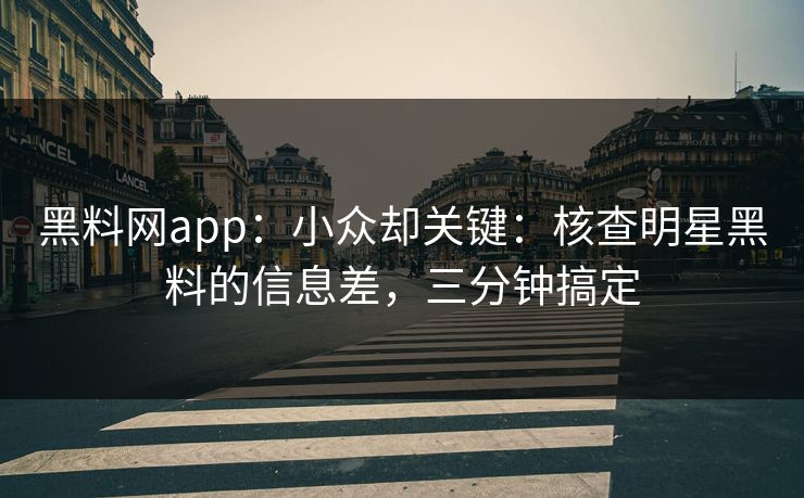 黑料网app:小众却关键:核查明星黑料的信息差,三分钟搞定