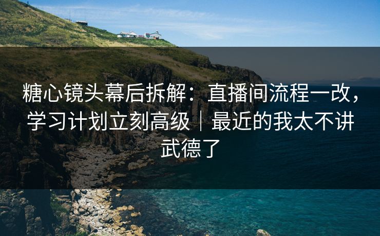 糖心镜头幕后拆解:直播间流程一改,学习计划立刻高级|最近的我太不讲武德了