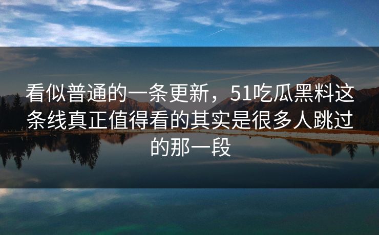 看似普通的一条更新，51吃瓜黑料这条线真正值得看的其实是很多人跳过的那一段