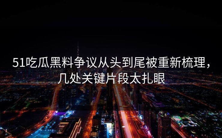 51吃瓜黑料争议从头到尾被重新梳理，几处关键片段太扎眼